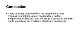 Conclusion
• It may be safely concluded that the judgement is quite
progressive and brings much needed clarity on the
interpretation of Section 7 and will act as a beacon to the lower
courts in applying the provisions clearly and consistently.
 