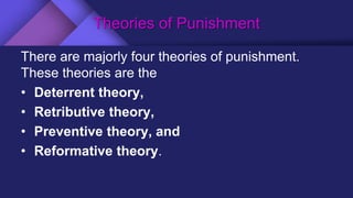 Theories of Punishment
There are majorly four theories of punishment.
These theories are the
• Deterrent theory,
• Retributive theory,
• Preventive theory, and
• Reformative theory.
 