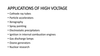 APPLICATIONS OF HIGH VOLTAGE
• Cathode ray tubes
• Particle accelerators
• Xerography
• Spray painting
• Electrostatic precipitators
• Ignition in internal combustion engines
• Gas discharge lamps
• Ozone generators
• Nuclear research
 