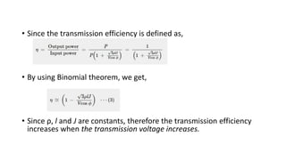 • Since the transmission efficiency is defined as,
• By using Binomial theorem, we get,
• Since ρ, l and J are constants, therefore the transmission efficiency
increases when the transmission voltage increases.
 