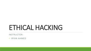 ETHICAL HACKING
INSTRUCTOR:
• IRFAN AHMED
 