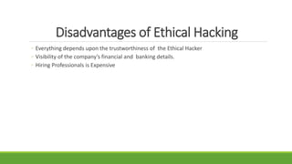 Disadvantages of Ethical Hacking
◦ Everything depends upon the trustworthiness of the Ethical Hacker
◦ Visibility of the company’s financial and banking details.
◦ Hiring Professionals is Expensive
 