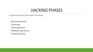HACKING PHASES
In general, there are five phases of hacking:
◦ Reconnaissance
◦ Scanning
◦ Gaining Access
◦ Maintaining Access
◦ Clearing Tracks
 