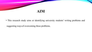 AIM
• This research study aims at identifying university students’ writing problems and
suggesting waysof overcoming these problems.
 
