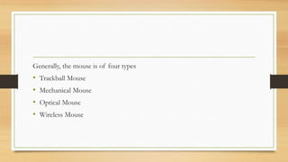 Generally, the mouse is of four types
• Trackball Mouse
• Mechanical Mouse
• Optical Mouse
• Wireless Mouse
 