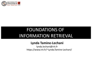 FOUNDATIONS OF
INFORMATION RETRIEVAL
Lynda Tamine-Lechani
lynda.lechani@irit.fr
https://www.irit.fr/~Lynda.Tamine-Lechani/
 