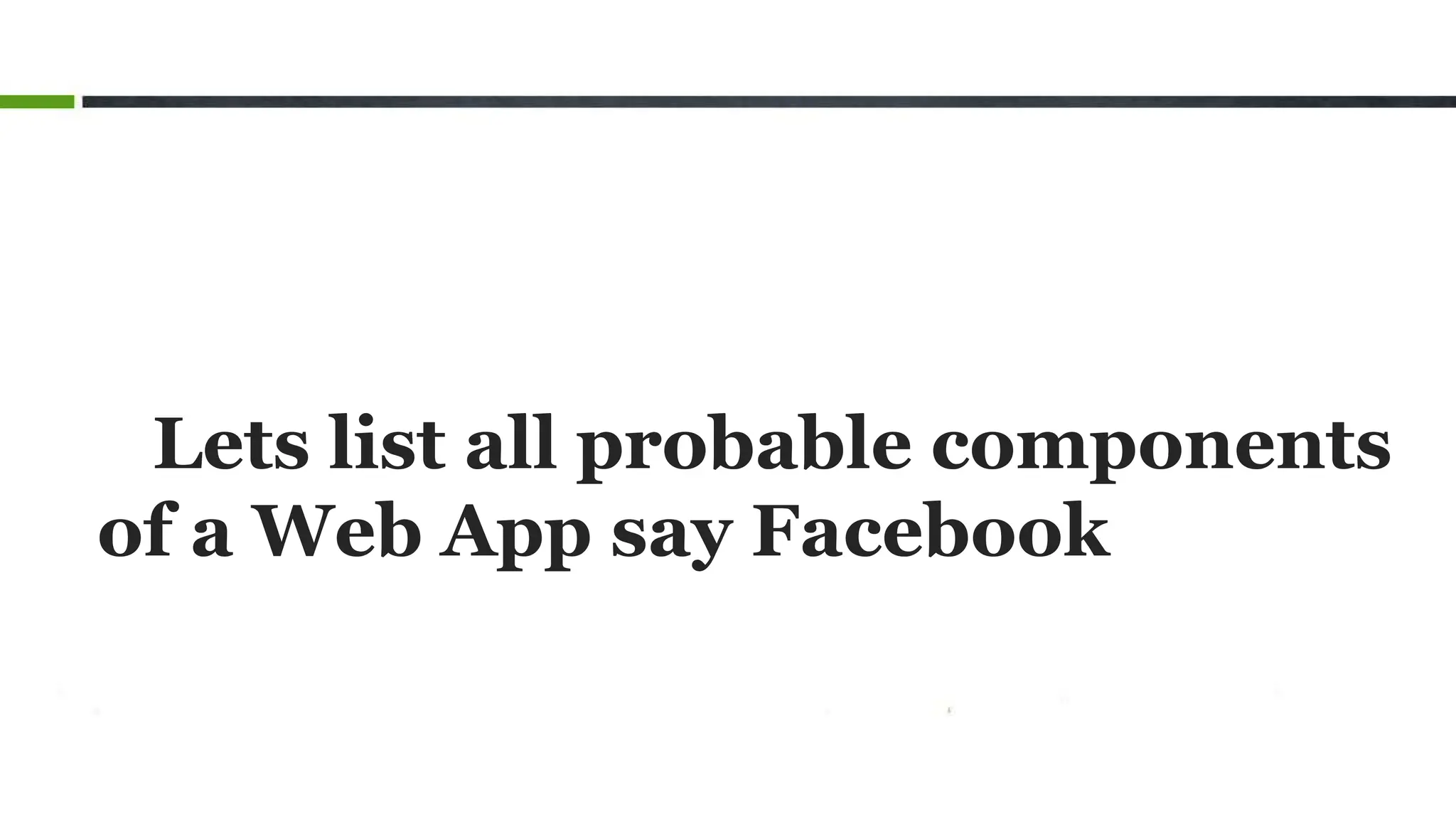 Lets list all probable components
of a Web App say Facebook
 
