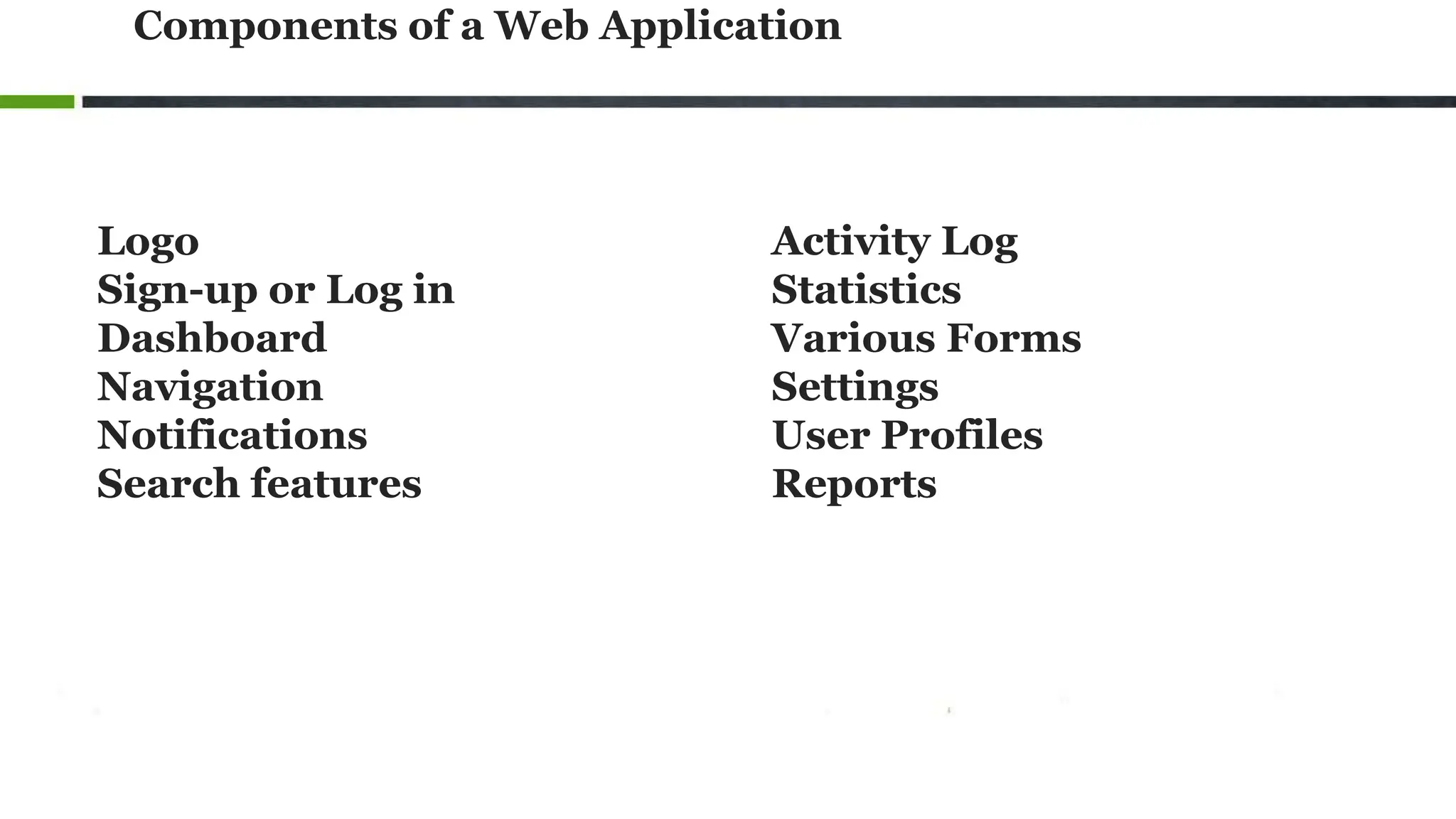 Components of a Web Application
Logo
Sign-up or Log in
Dashboard
Navigation
Notifications
Search features
Activity Log
Statistics
Various Forms
Settings
User Profiles
Reports
 