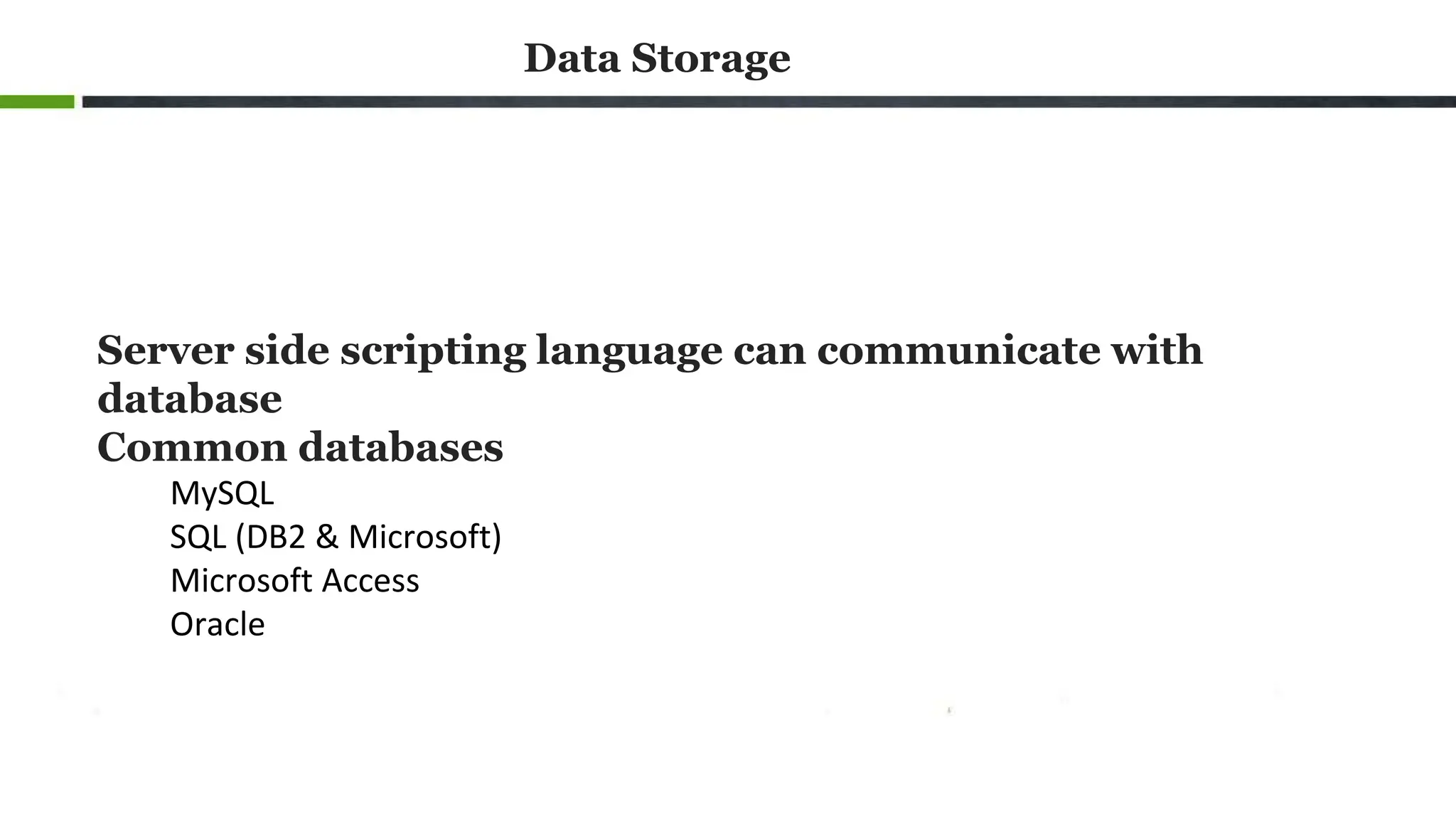 Data Storage
Server side scripting language can communicate with
database
Common databases
MySQL
SQL (DB2 & Microsoft)
Microsoft Access
Oracle
 