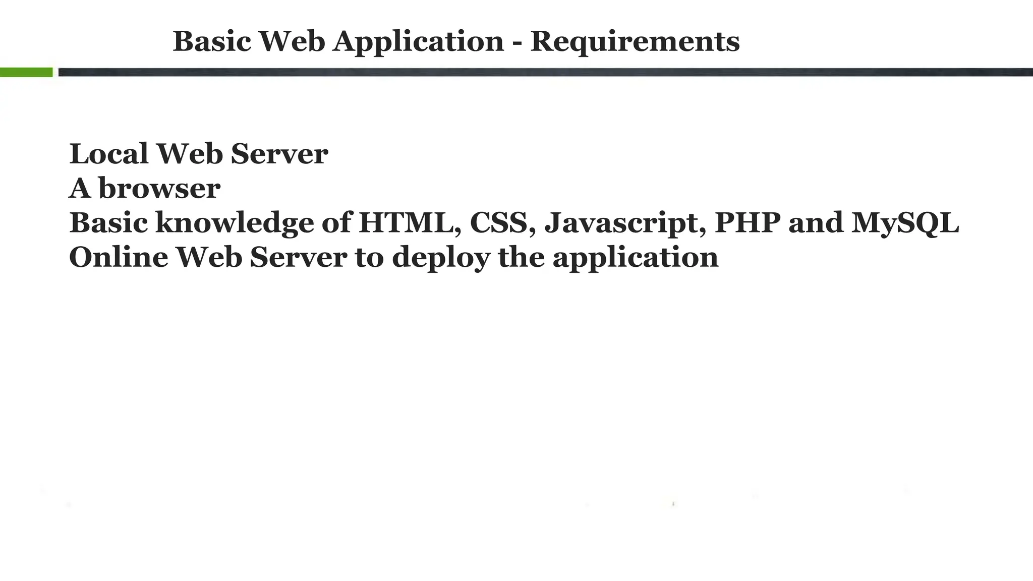 Basic Web Application - Requirements
Local Web Server
A browser
Basic knowledge of HTML, CSS, Javascript, PHP and MySQL
Online Web Server to deploy the application
 