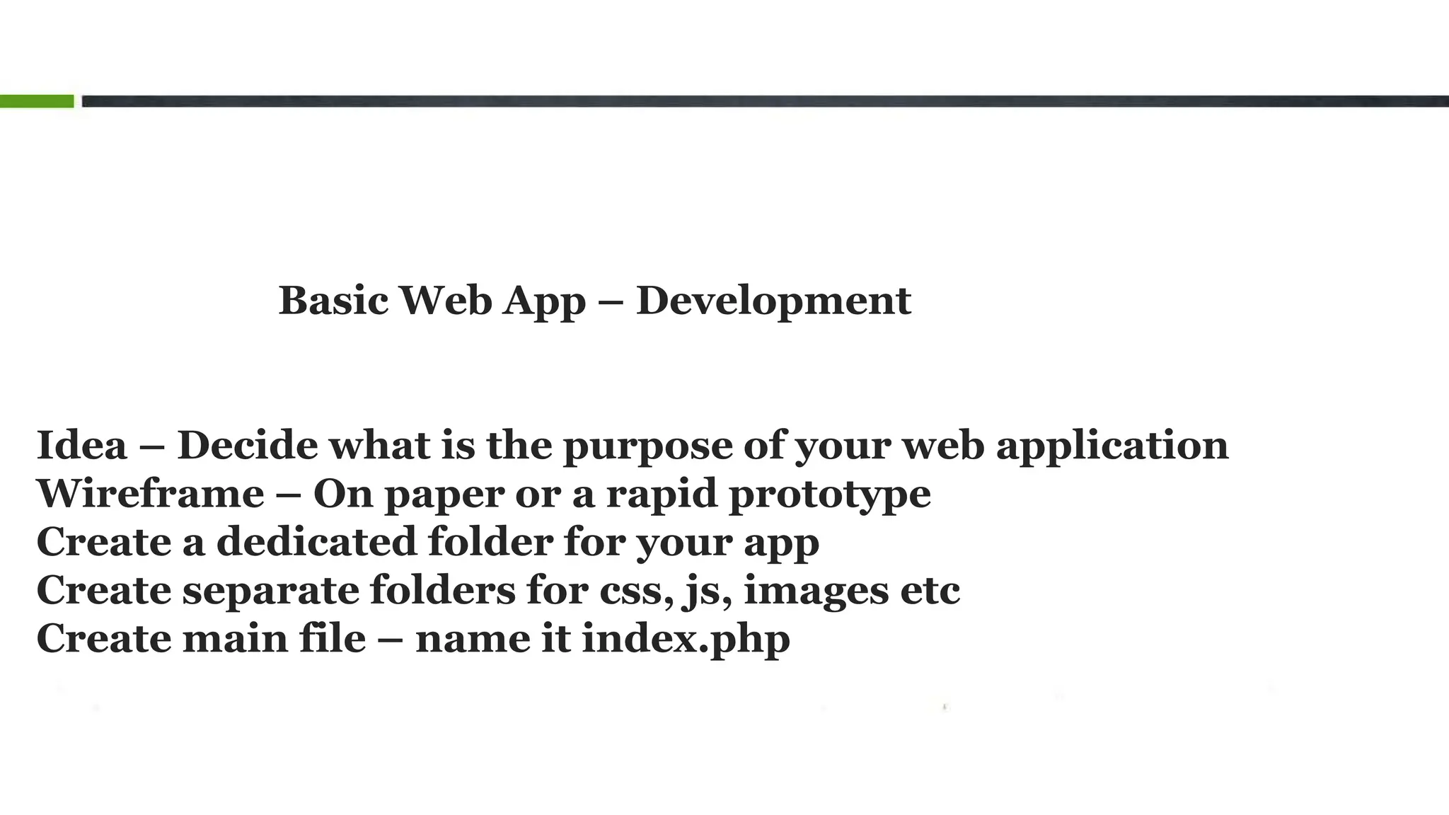 Basic Web App – Development
Idea – Decide what is the purpose of your web application
Wireframe – On paper or a rapid prototype
Create a dedicated folder for your app
Create separate folders for css, js, images etc
Create main file – name it index.php
 