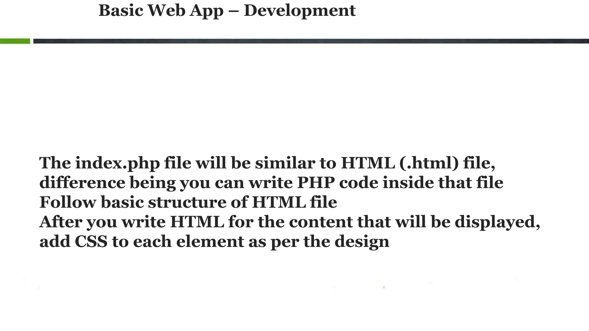 Basic Web App – Development
The index.php file will be similar to HTML (.html) file,
difference being you can write PHP code inside that file
Follow basic structure of HTML file
After you write HTML for the content that will be displayed,
add CSS to each element as per the design
 