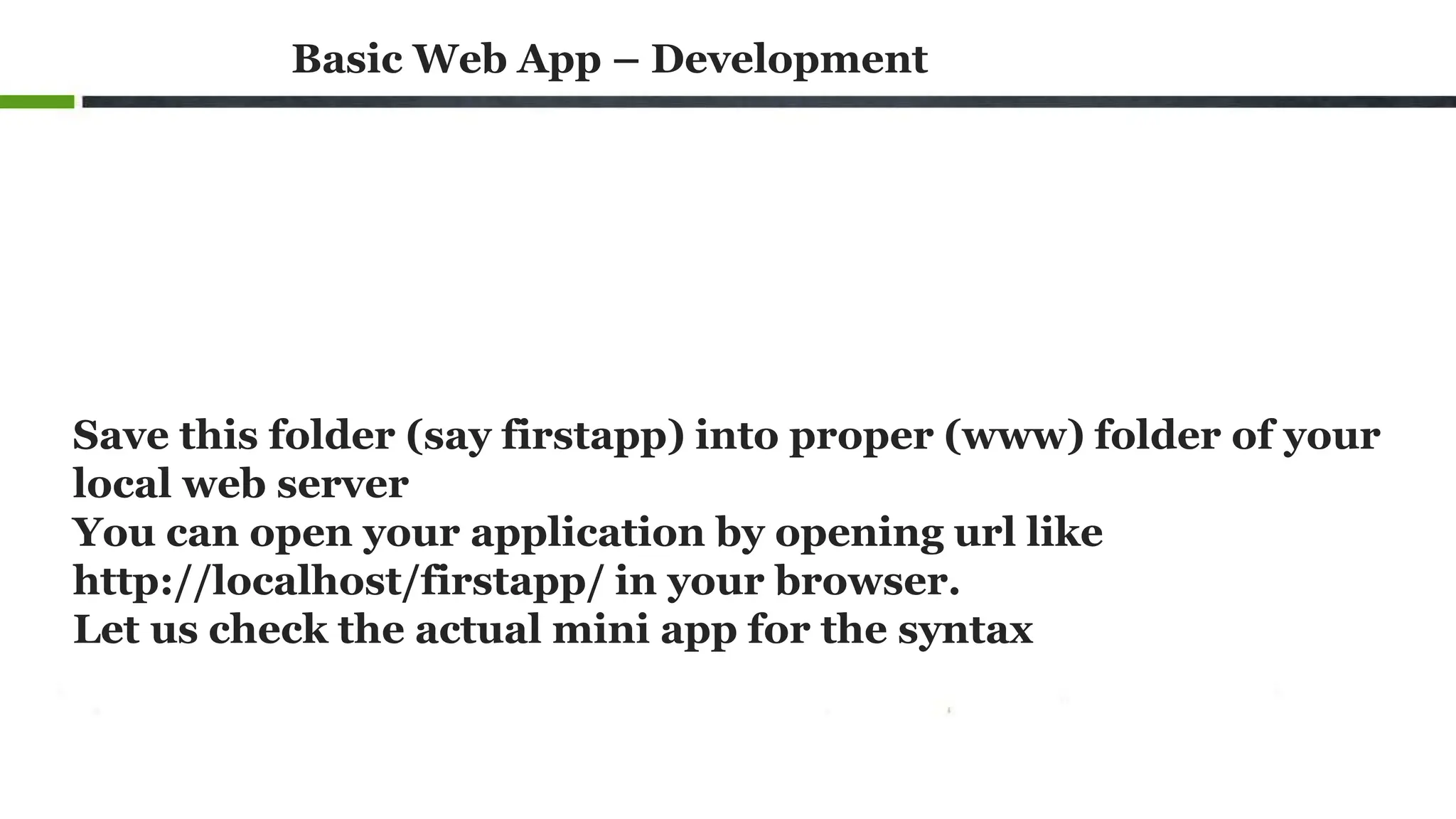 Basic Web App – Development
Save this folder (say firstapp) into proper (www) folder of your
local web server
You can open your application by opening url like
http://localhost/firstapp/ in your browser.
Let us check the actual mini app for the syntax
 