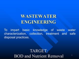 WASTEWATER
ENGINEERING
To impart basic knowledge of waste water
characterization, collection, treatment and safe
disposal practices.
1
TARGET:
BOD and Nutrient Removal
 