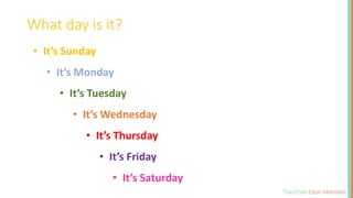 What day is it?
• It’s Sunday
• It’s Monday
• It’s Tuesday
• It’s Wednesday
• It’s Thursday
• It’s Friday
• It’s Saturday
 