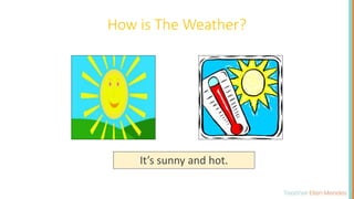 How is The Weather?
It’s sunny and hot.
 