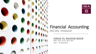 Financial Accounting
(ACC 201) - Introduction
GHIAS UL HASSAN KHAN
M B A , ACC A , A I C S , M C E , M I E
P H D – I N P RO G R ES S
 