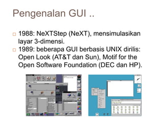 Pengenalan GUI ..
7/25/2024
21
 1988: NeXTStep (NeXT), mensimulasikan
layar 3-dimensi.
 1989: beberapa GUI berbasis UNIX dirilis:
Open Look (AT&T dan Sun), Motif for the
Open Software Foundation (DEC dan HP).
 