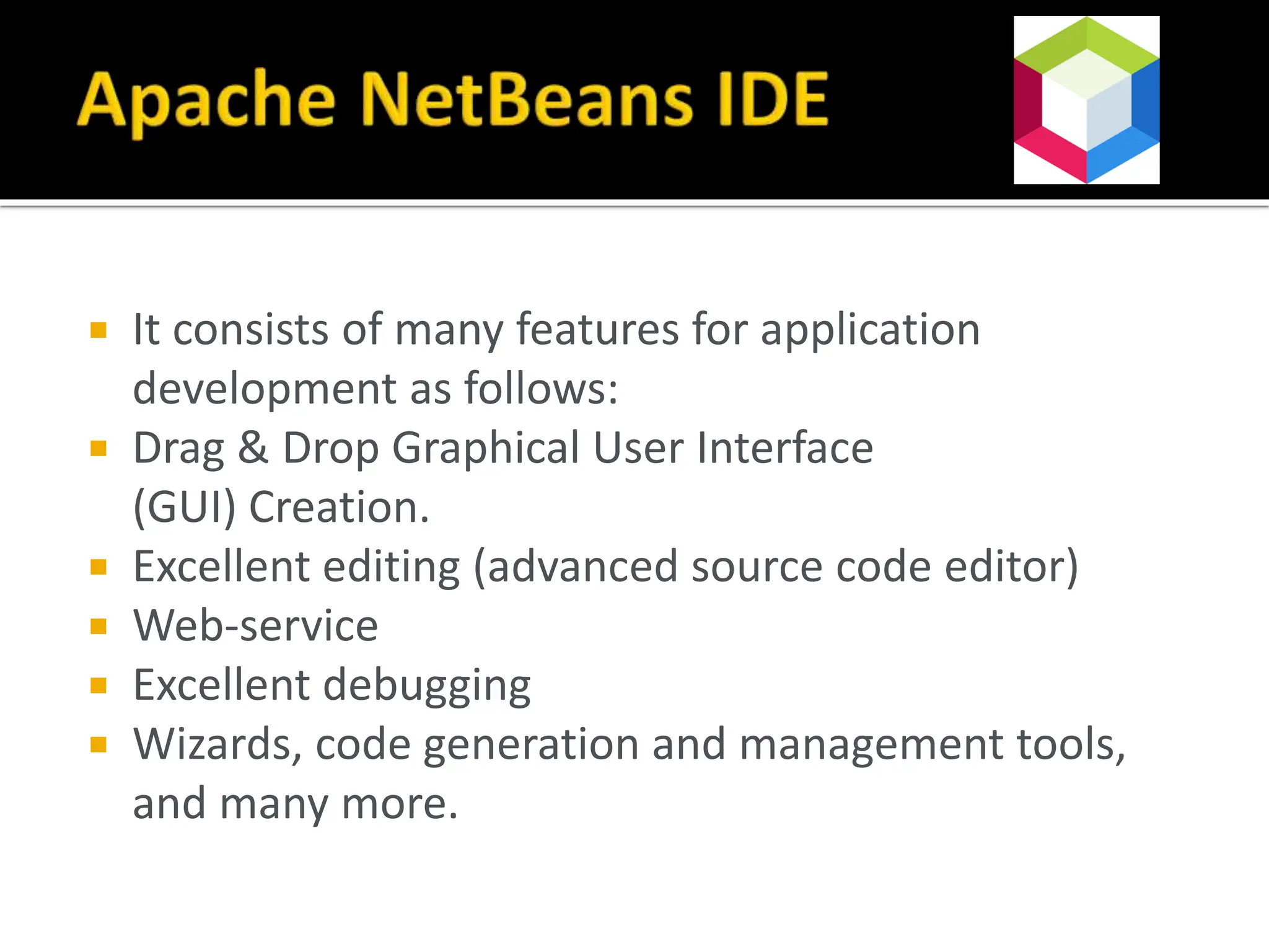  It consists of many features for application
development as follows:
 Drag & Drop Graphical User Interface
(GUI) Creation.
 Excellent editing (advanced source code editor)
 Web-service
 Excellent debugging
 Wizards, code generation and management tools,
and many more.
 