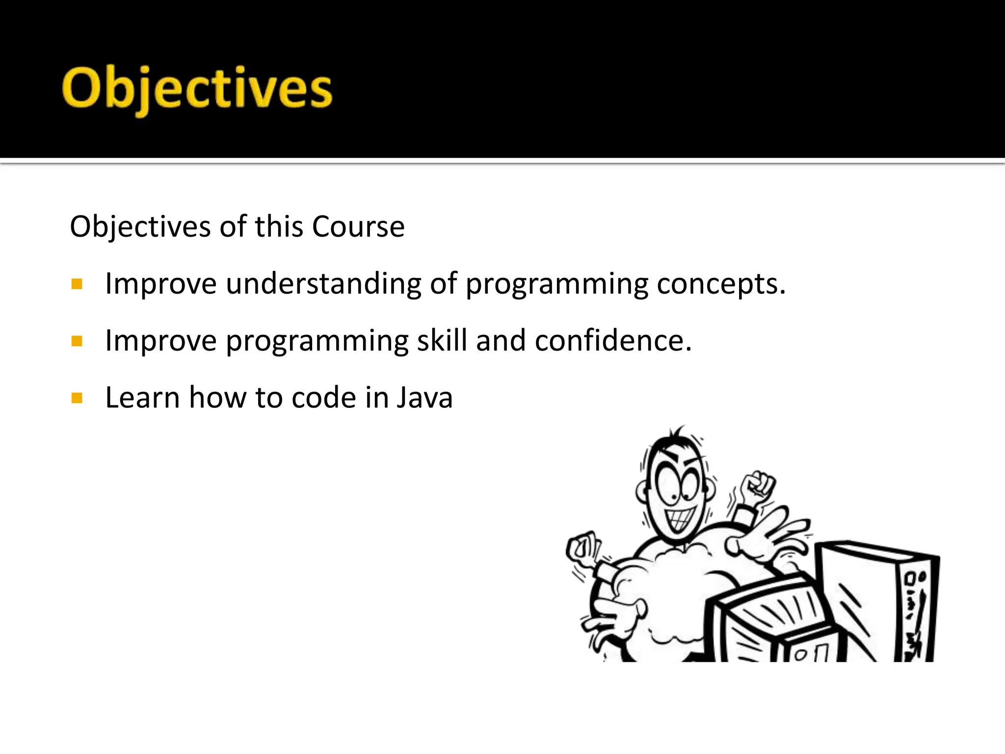 Objectives of this Course
 Improve understanding of programming concepts.
 Improve programming skill and confidence.
 Learn how to code in Java
 