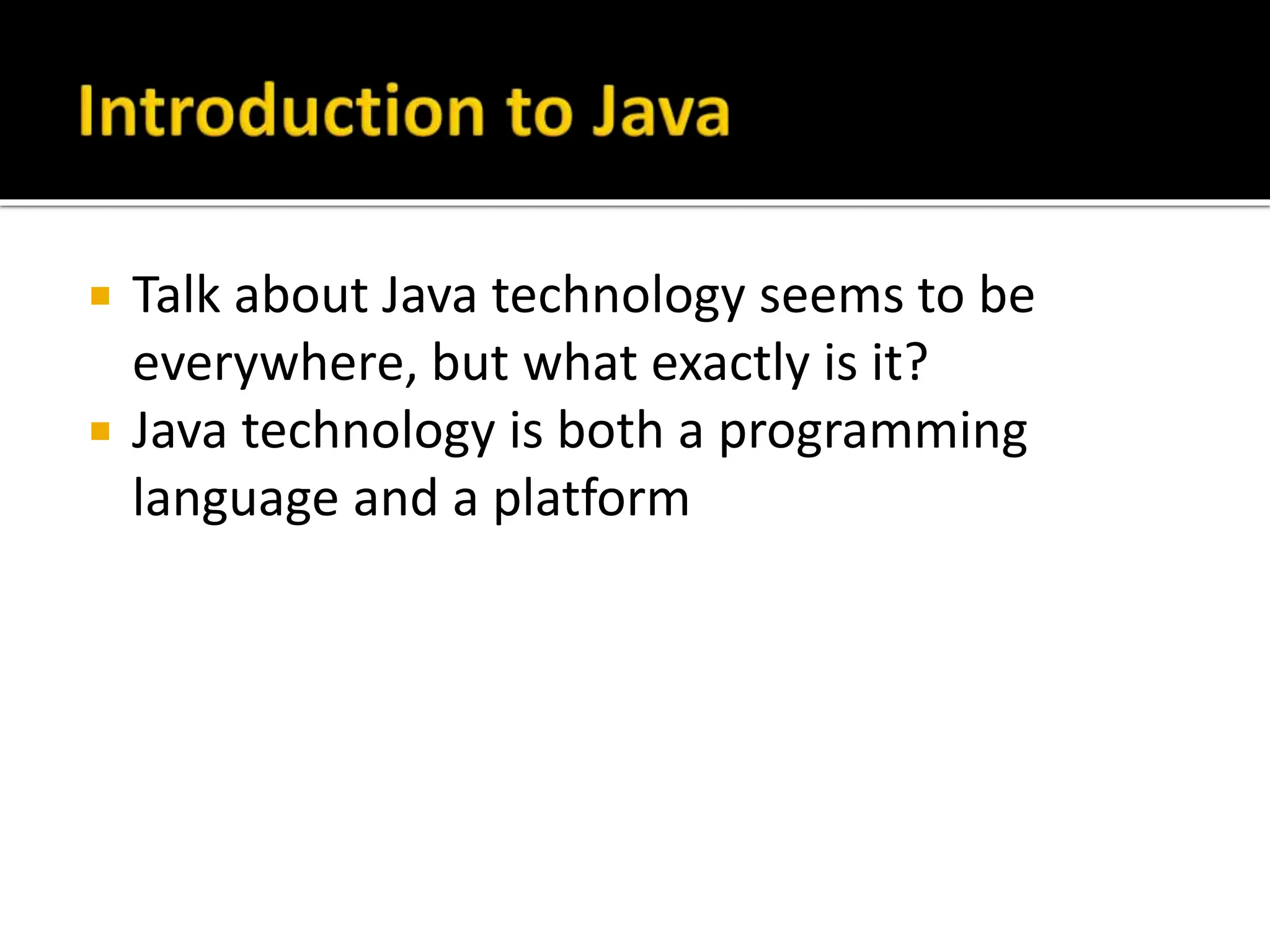  Talk about Java technology seems to be
everywhere, but what exactly is it?
 Java technology is both a programming
language and a platform
 