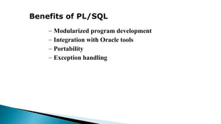 Benefits of PL/SQL
– Modularized program development
– Integration with Oracle tools
– Portability
– Exception handling
 