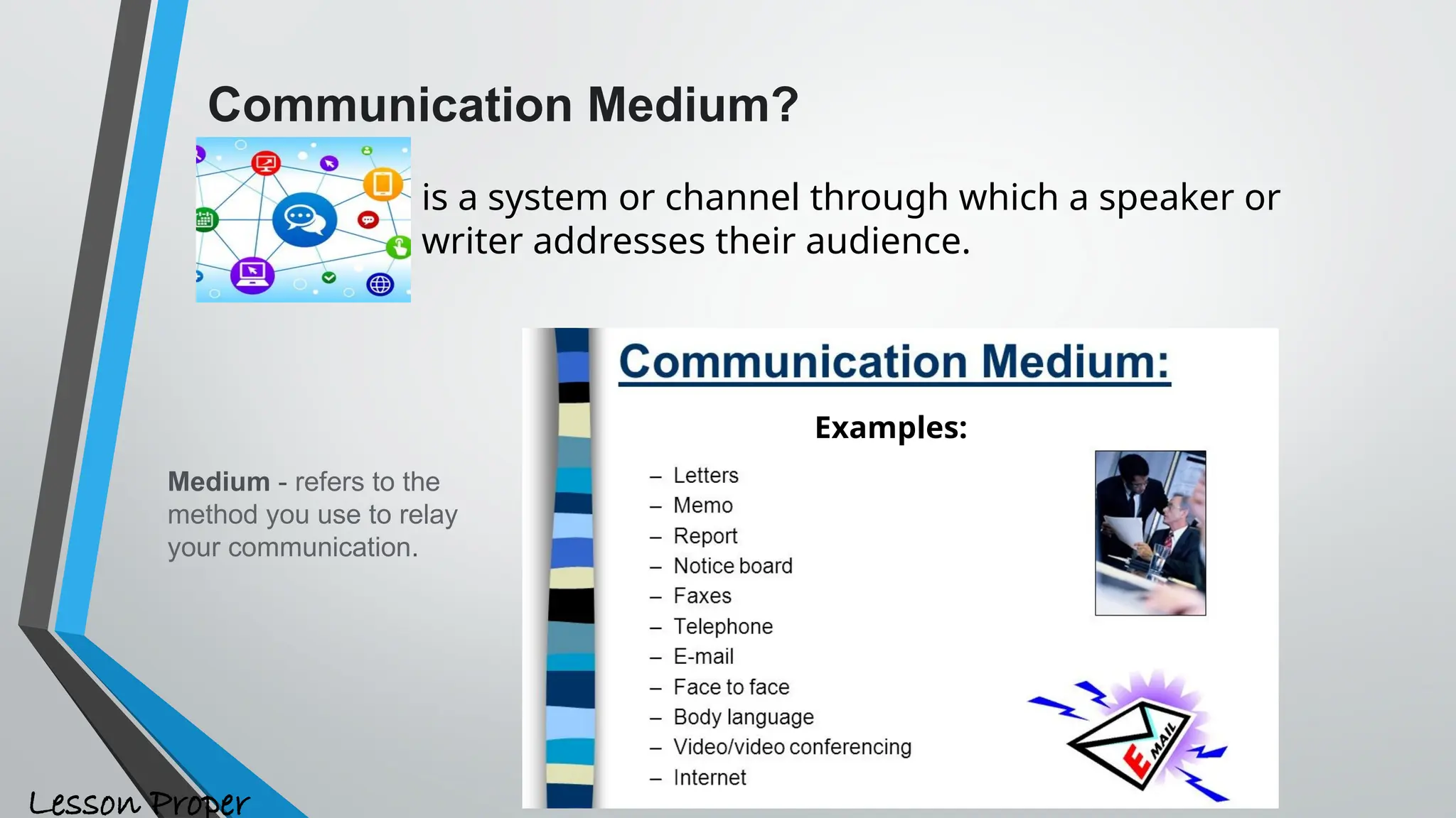 is a system or channel through which a speaker or
writer addresses their audience.
Communication Medium?
Examples:
Medium - refers to the
method you use to relay
your communication.
Lesson Proper
 