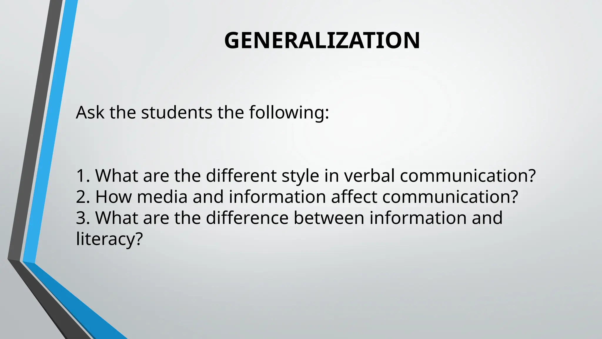 GENERALIZATION
Ask the students the following:
1. What are the different style in verbal communication?
2. How media and information affect communication?
3. What are the difference between information and
literacy?
 