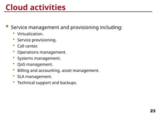 Cloud activities
 Service management and provisioning including:
 Virtualization.
 Service provisioning.
 Call center.
 Operations management.
 Systems management.
 QoS management.
 Billing and accounting, asset management.
 SLA management.
 Technical support and backups.
23
 