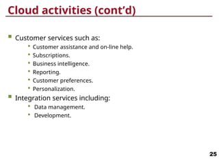 Cloud activities (cont’d)
 Customer services such as:
 Customer assistance and on-line help.
 Subscriptions.
 Business intelligence.
 Reporting.
 Customer preferences.
 Personalization.
 Integration services including:
 Data management.
 Development.
25
 