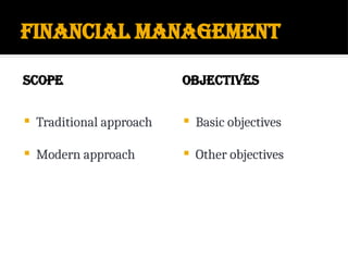 Financial Management
SCOPE
 Traditional approach
 Modern approach
OBJECTIVES
 Basic objectives
 Other objectives
 
