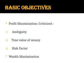 Basic objectives
 Profit Maximization: Criticized :
1) Ambiguity
2) Time value of money
3) Risk Factor
 Wealth Maximization
 