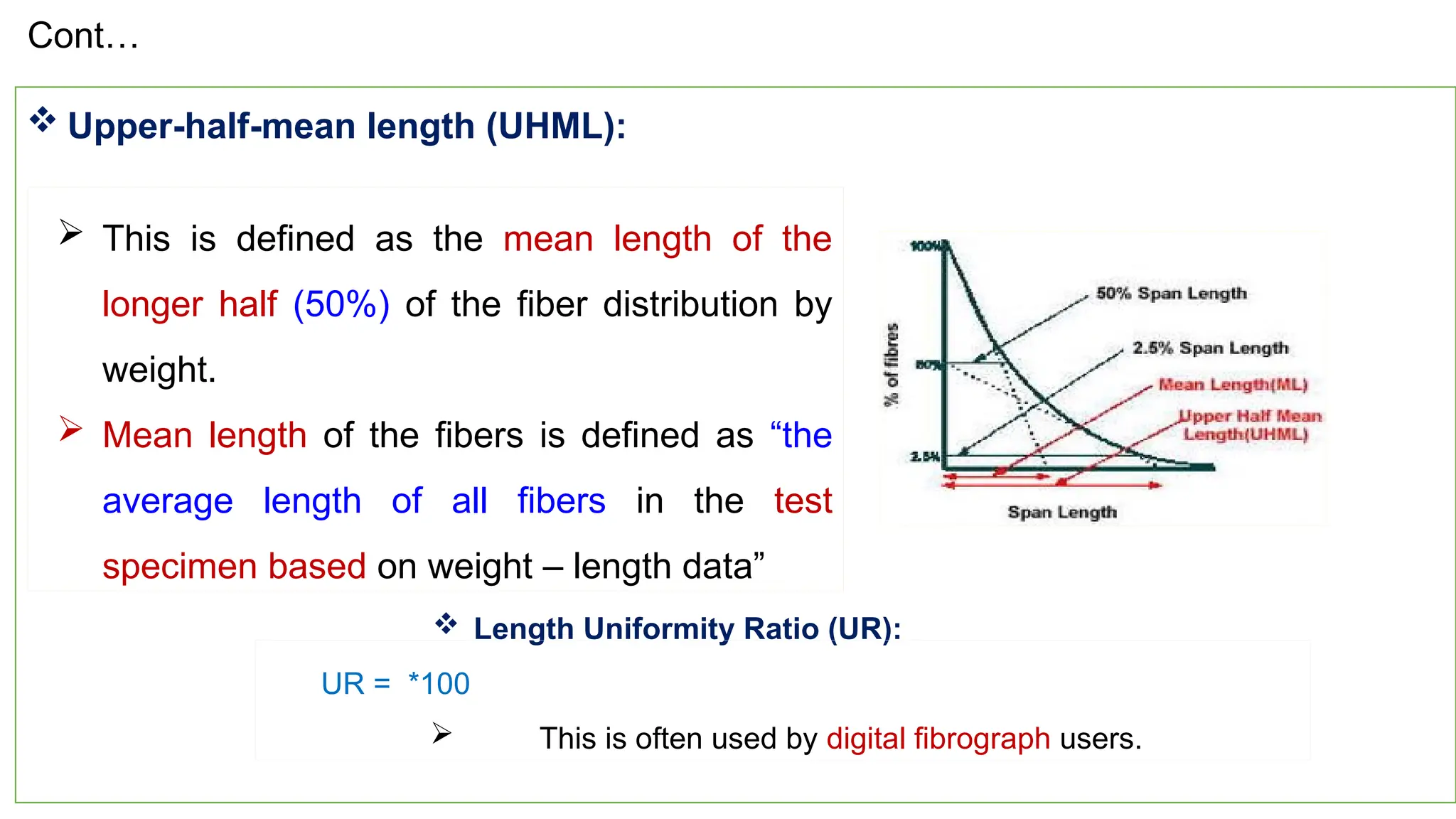 33
 This is defined as the mean length of the
longer half (50%) of the fiber distribution by
weight.
 Mean length of the fibers is defined as “the
average length of all fibers in the test
specimen based on weight – length data”
 Upper-half-mean length (UHML):
 Length Uniformity Ratio (UR):
UR = *100
 This is often used by digital fibrograph users.
Cont…
 
