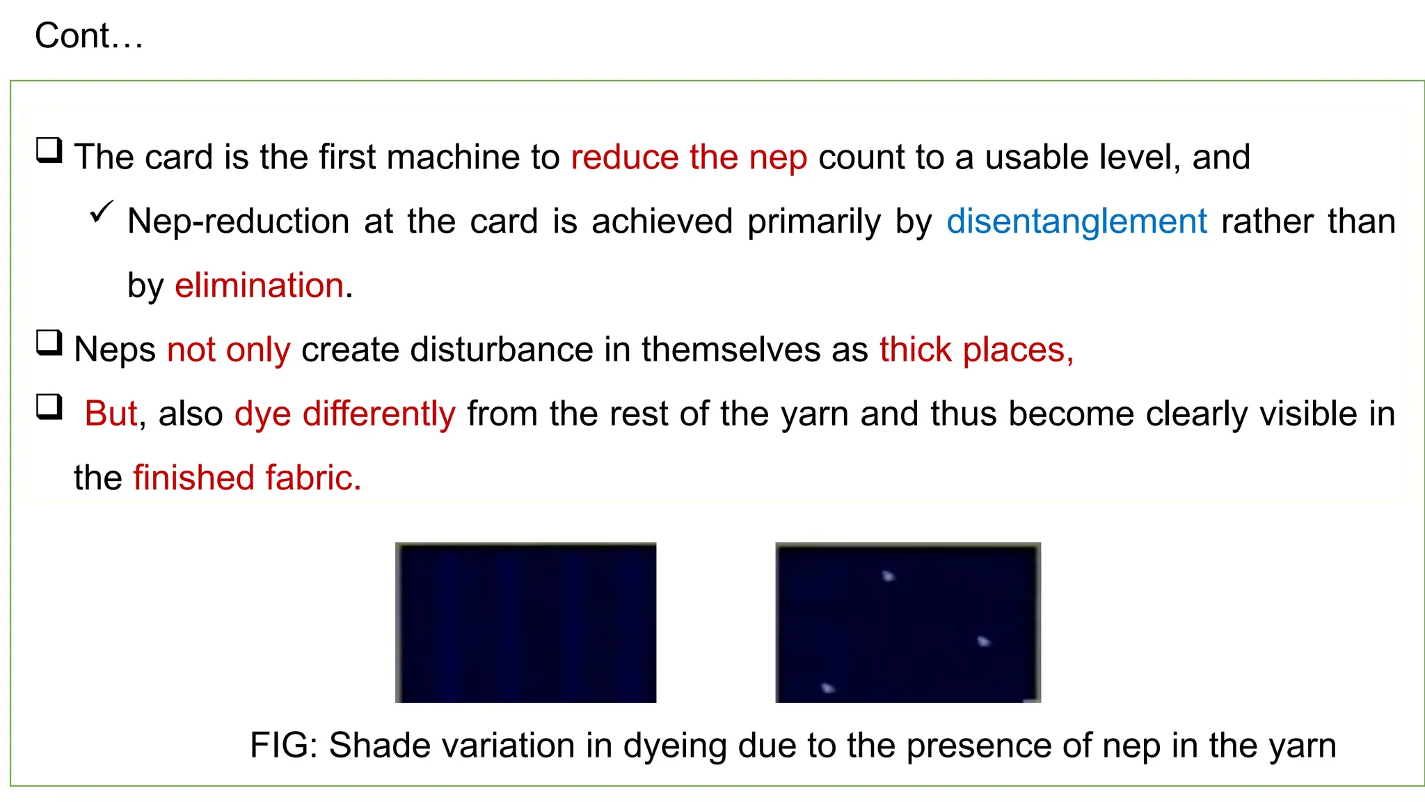 43
 The card is the first machine to reduce the nep count to a usable level, and
 Nep-reduction at the card is achieved primarily by disentanglement rather than
by elimination.
 Neps not only create disturbance in themselves as thick places,
 But, also dye differently from the rest of the yarn and thus become clearly visible in
the finished fabric.
FIG: Shade variation in dyeing due to the presence of nep in the yarn
Cont…
 