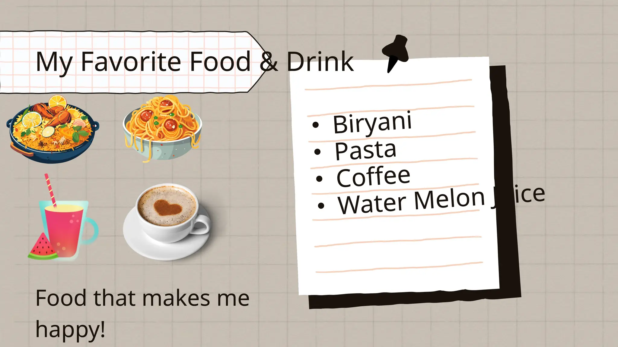 • Biryani
• Pasta
• Coffee
• Water Melon Juice
Food that makes me
happy!
My Favorite Food & Drink
 