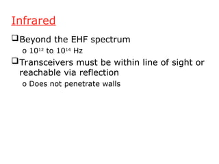 Infrared
Beyond the EHF spectrum
o 1012
to 1014
Hz
Transceivers must be within line of sight or
reachable via reflection
o Does not penetrate walls
 