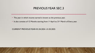 PREVIOUSYEAR SEC.3
• The year in which income earned is known as the previous year.
• It also consists of 12 Months starting from 1st
April to 31st
March of Every year.
CURRENT PREVIOUSYEAR=01.04.2024 -31.03.2025
 