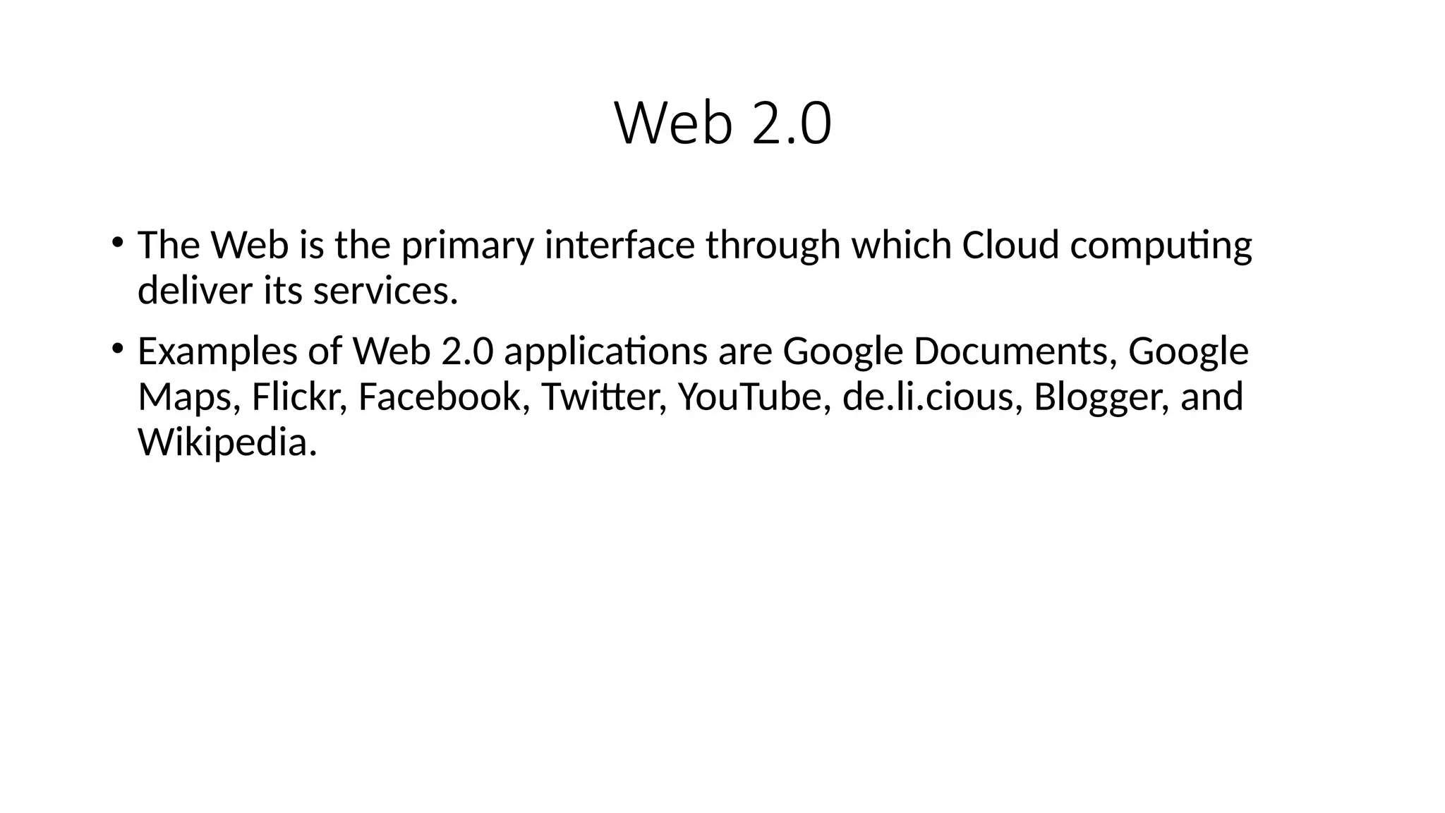 Web 2.0
• The Web is the primary interface through which Cloud computing
deliver its services.
• Examples of Web 2.0 applications are Google Documents, Google
Maps, Flickr, Facebook, Twitter, YouTube, de.li.cious, Blogger, and
Wikipedia.
 