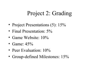 Project 2: Grading
• Project Presentations (5): 15%
• Final Presentation: 5%
• Game Website: 10%
• Game: 45%
• Peer Evaluation: 10%
• Group-defined Milestones: 15%
 