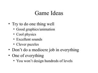 Game Ideas
• Try to do one thing well
• Good graphics/animation
• Cool physics
• Excellent sounds
• Clever puzzles
• Don’t do a mediocre job in everything
• One of everything
• You won’t design hundreds of levels
 