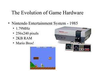 The Evolution of Game Hardware
• Nintendo Entertainment System - 1985
• 1.79MHz
• 256x240 pixels
• 2KB RAM
• Mario Bros!
 