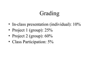 Grading
• In-class presentation (individual): 10%
• Project 1 (group): 25%
• Project 2 (group): 60%
• Class Participation: 5%
 