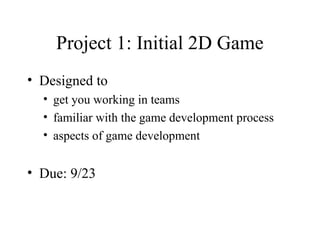 Project 1: Initial 2D Game
• Designed to
• get you working in teams
• familiar with the game development process
• aspects of game development
• Due: 9/23
 