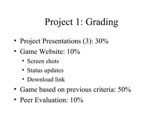Project 1: Grading
• Project Presentations (3): 30%
• Game Website: 10%
• Screen shots
• Status updates
• Download link
• Game based on previous criteria: 50%
• Peer Evaluation: 10%
 