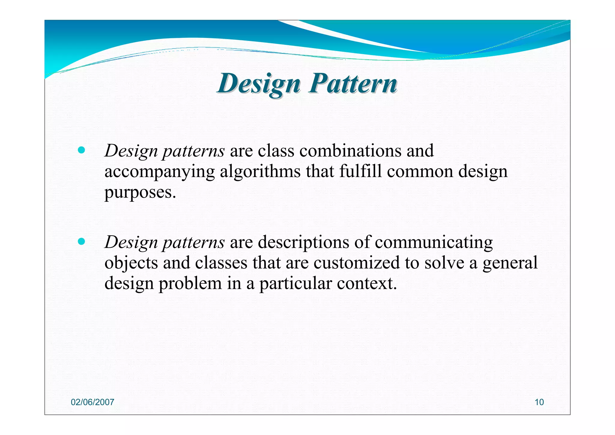 Design PatternDesign Pattern
Design patterns are class combinations and
accompanying algorithms that fulfill common design
purposes.
Design patterns are descriptions of communicating
objects and classes that are customized to solve a general
design problem in a particular context.
02/06/2007 10
 