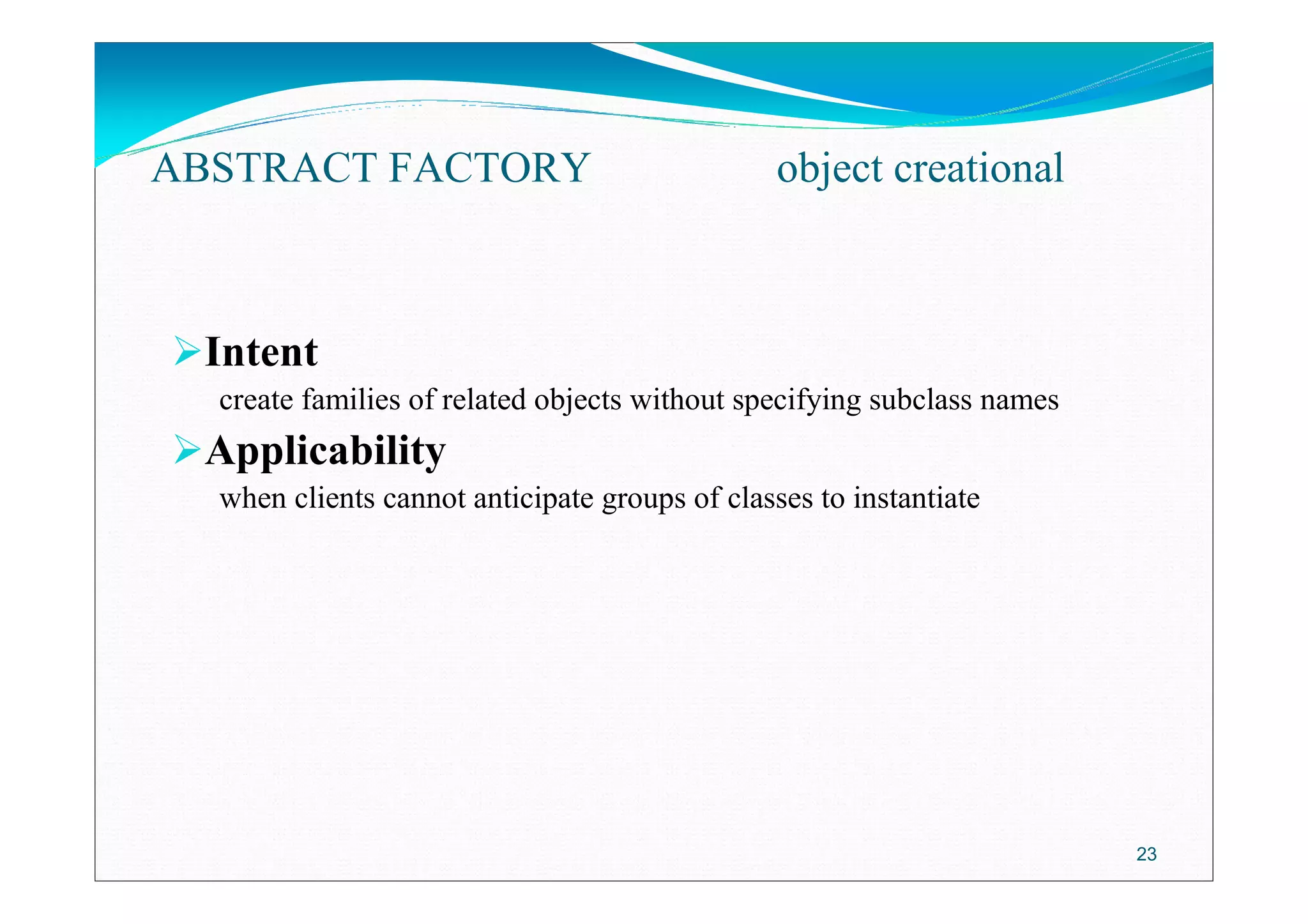 23
Intent
create families of related objects without specifying subclass names
Applicability
when clients cannot anticipate groups of classes to instantiate
ABSTRACT FACTORY object creational
 