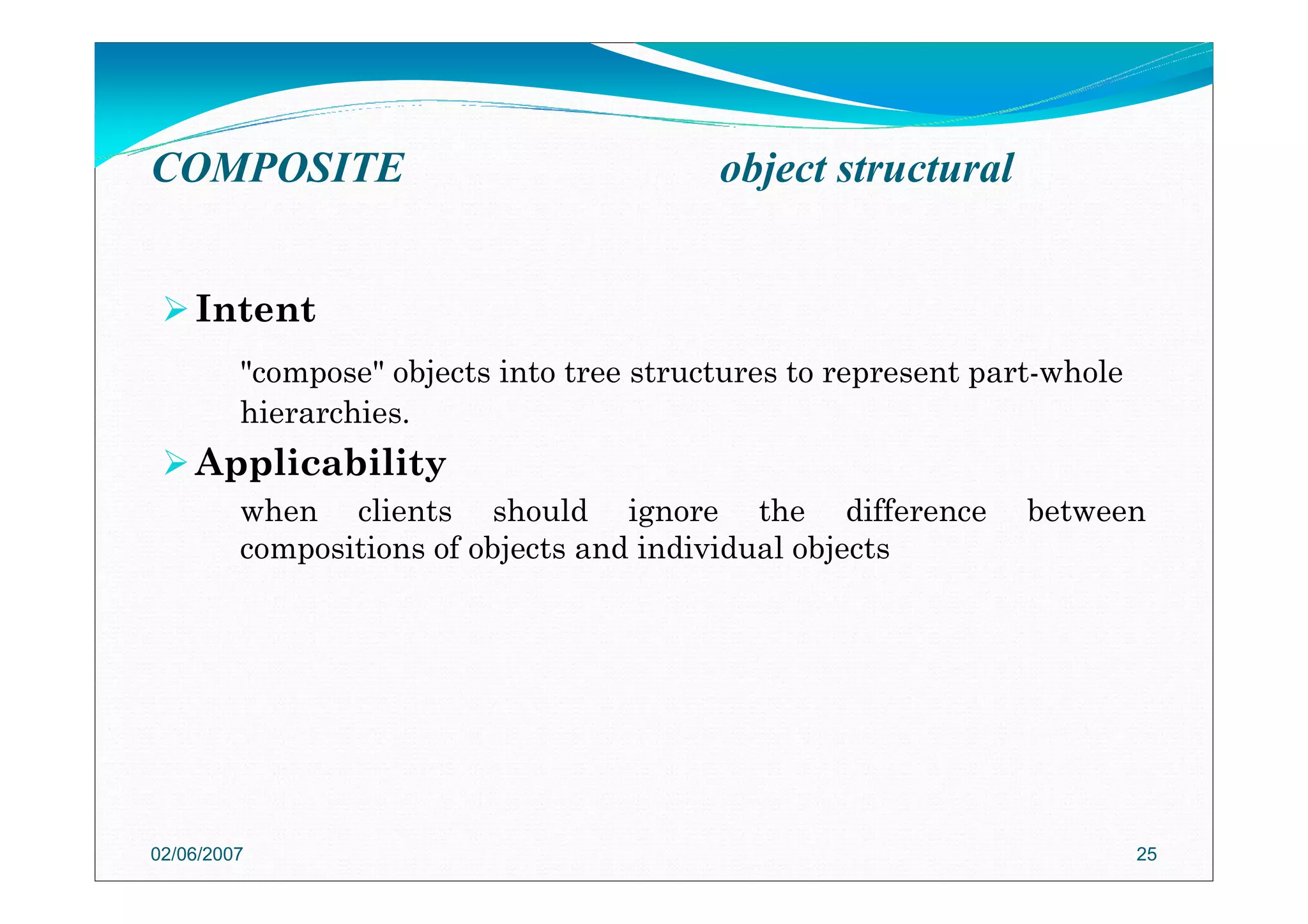 Intent
"compose" objects into tree structures to represent part-whole
hierarchies.
Applicability
when clients should ignore the difference between
compositions of objects and individual objects
02/06/2007 25
COMPOSITE object structural
 