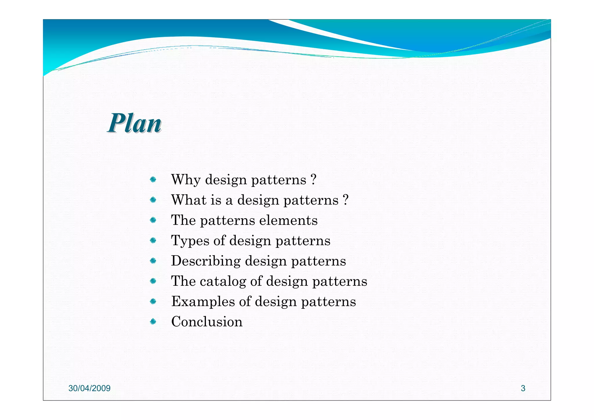 PlanPlan
Why design patterns ?
What is a design patterns ?
The patterns elements
Types of design patterns
Describing design patterns
The catalog of design patterns
Examples of design patterns
Conclusion
30/04/2009 3
 