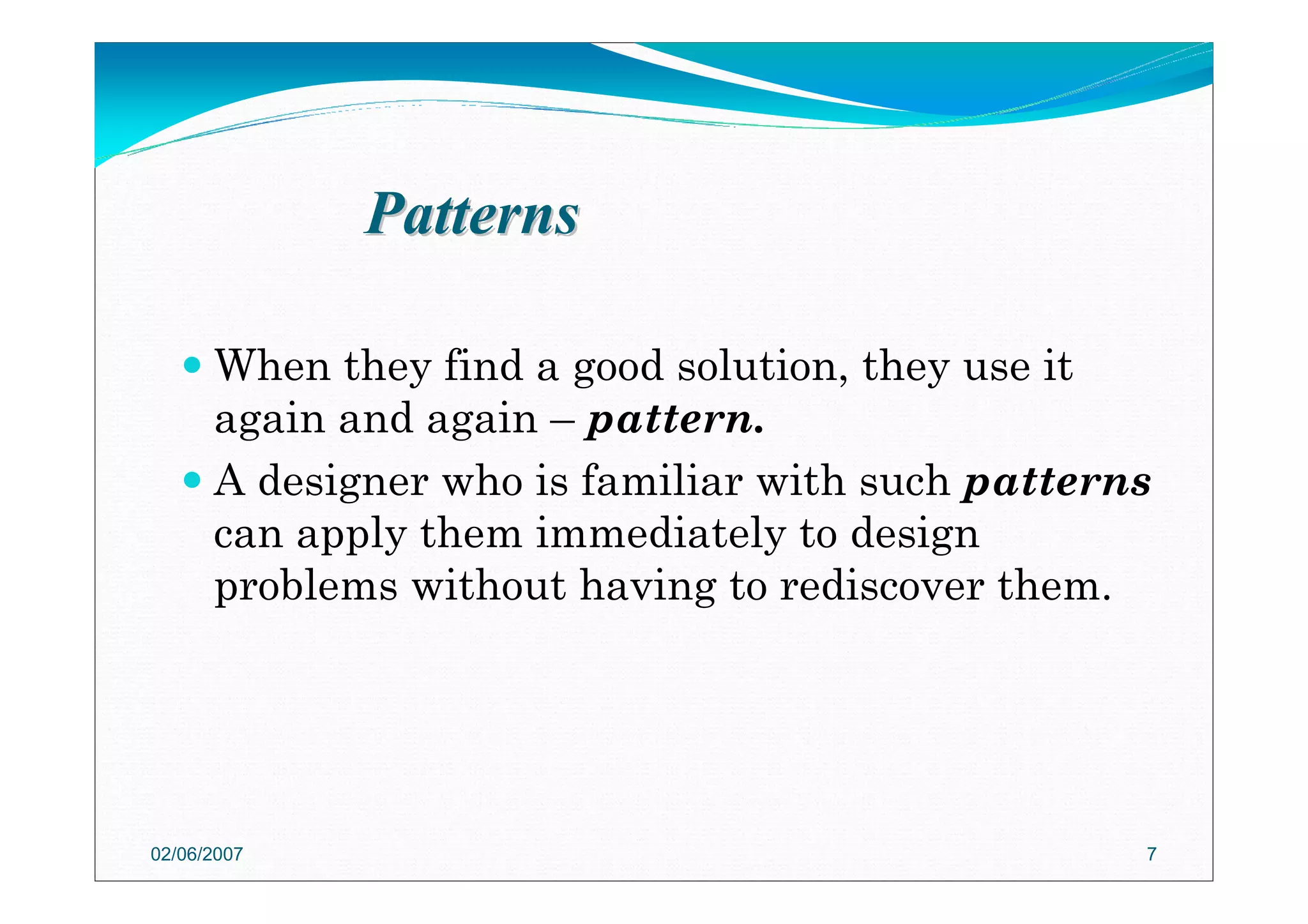 PatternsPatterns
When they find a good solution, they use it
again and again – pattern.
A designer who is familiar with such patterns
can apply them immediately to design
problems without having to rediscover them.
02/06/2007 7
 