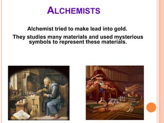 ALCHEMISTS
Alchemist tried to make lead into gold.
They studies many materials and used mysterious
symbols to represent these materials.
 